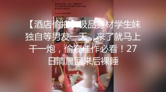 【酒店偷拍】极品身材学生妹独自等男友一天，来了就马上干一炮，偷窥佳作必看！27日清晨回来后裸睡