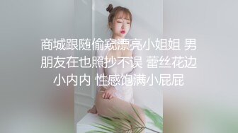 商城跟随偷窥漂亮小姐姐 男朋友在也照抄不误 蕾丝花边小内内 性感饱满小屁屁