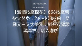 【激情按摩探花】668按摩后欲火焚身，约小少妇啪啪，又圆又白又大美乳，掰开双腿舔黑森林，后入啪啪