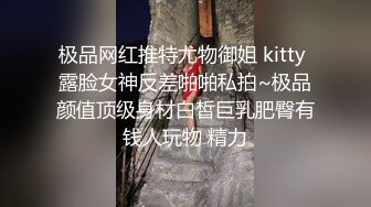 极品网红推特尤物御姐 kitty 露脸女神反差啪啪私拍~极品颜值顶级身材白皙巨乳肥臀有钱人玩物 精力