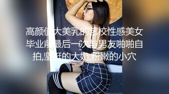 高颜值大美乳的艺校性感美女毕业前最后一次与男友啪啪自拍,坚挺的大奶,粉嫩的小穴