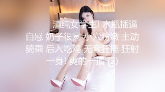 ❤️❤️清纯女学生! 水瓶插逼自慰 奶子很圆 小穴粉嫩 主动骑乘 后入吃鸡 无套狂插 狂射一身! 爽的一逼 (2)