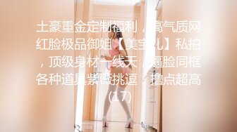 土豪重金定制福利，高气质网红脸极品御姐【美宝儿】私拍，顶级身材一线天，逼脸同框各种道具紫薇挑逗，撸点超高 (17)