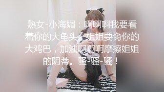 熟女-小海媚：啊啊啊我要看着你的大龟头，姐姐要肏你的大鸡巴，加油啊啊啊摩擦姐姐的阴蒂。骚-骚-骚！