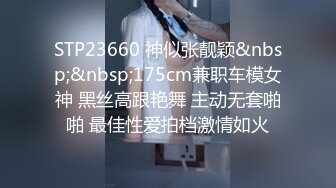 STP23660 神似张靓颖&nbsp;&nbsp;175cm兼职车模女神 黑丝高跟艳舞 主动无套啪啪 最佳性爱拍档激情如火