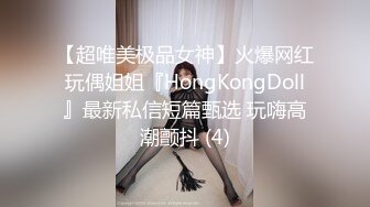 【超唯美极品女神】火爆网红玩偶姐姐『HongKongDoll』最新私信短篇甄选 玩嗨高潮颤抖 (4)