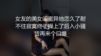 女友的美女闺蜜异地恋久了耐不住寂寞终于操上了后入小骚货再来个口爆