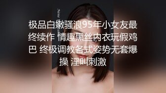 极品白嫩骚浪95年小女友最终续作 情趣黑丝内衣玩假鸡巴 终极调教各式姿势无套爆操 淫叫刺激