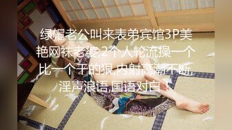 绿帽老公叫来表弟宾馆3P美艳网袜老婆,2个人轮流操一个比一个干的狠,内射高潮不断,淫声浪语,国语对白！