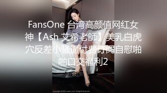 FansOne 台湾高颜值网红女神【Ash 艾希老師】美乳白虎穴反差小骚逼付费订阅自慰啪啪口交福利2