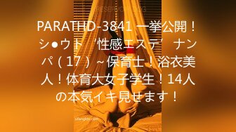 PARATHD-3841 一挙公開！シ●ウト‘性感エステ’ナンパ（17）～保育士！浴衣美人！体育大女子学生！14人の本気イキ見せます！