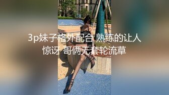 3p妹子格外配合 熟练的让人惊讶 哥俩无套轮流草