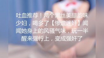 吐血推荐！两个黑丝美腿韵味少妇，喝多了【惨遭迷奸】闻闻她身上的风骚气味，玩一半醒来强行上，变成强奸了