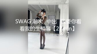 SWAG 潮吹♡中出♡我要你看看我的生殖器【27min】