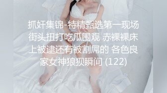 抓奸集锦-特精甄选第一现场街头扭打吃瓜围观 赤裸裸床上被逮还有被割屌的 各色良家女神狼狈瞬间 (122)