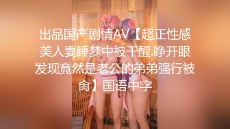 出品国产剧情AV【超正性感美人妻睡梦中被干醒.睁开眼发现竟然是老公的弟弟强行被肏】国语中字