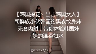 【韩国探花丶出击韩国女人】朝鲜族小伙韩国约黑衣纹身妹 无套内射，带你体验韩国妹妹的温柔如水