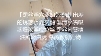 【黑丝淫穴荡妇】安琪 出差的诱惑水乳交融 温滑小嘴吸茎爆浆淫靡拉丝 黑丝蜜臀精油鲜嫩白虎 爆肏颜射尤物