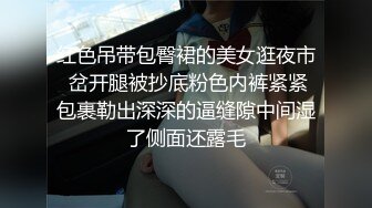 红色吊带包臀裙的美女逛夜市 岔开腿被抄底粉色内裤紧紧包裹勒出深深的逼缝隙中间湿了侧面还露毛