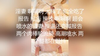 淫妻 啊啊啊 太棒了 你全吃了 报告 报告 操我 啊啊啊 超会喷水的骚妻 操逼还要喊报告 两个肉棒轮流骑 高潮喷水 两个腿都在颤抖