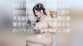 (HD1080P)(下心俊介)(fc3195990)れらだけでピンコ勃ちする敏感乳首控えめ性格の華奢ボディにじっとり責めからのパワーピストンでマンコ破壊！