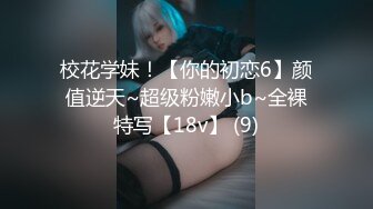 校花学妹！【你的初恋6】颜值逆天~超级粉嫩小b~全裸特写【18v】 (9)