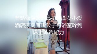 有點像偽娘的高挑外圍女小愛酒店援交有錢公子哥浴室幹到床上呻吟給力