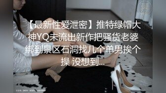 【最新性爱泄密】推特绿帽大神YQ未流出新作把骚货老婆绑到景区石洞找几个单男挨个操 没想到...