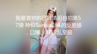 我最喜欢的日韩情侣自拍第57弹 神似Sunwall95的反差婊，口爆、3P淫乱至极