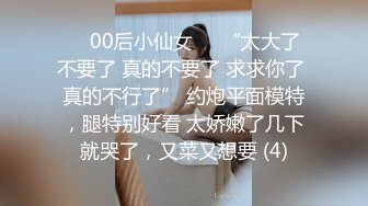 ❤️00后小仙女❤️“太大了 不要了 真的不要了 求求你了 真的不行了” 约炮平面模特，腿特别好看 太娇嫩了几下就哭了，又菜又想要 (4)