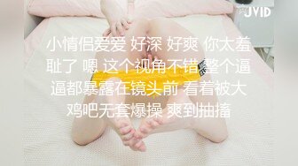 小情侣爱爱 好深 好爽 你太羞耻了 嗯 这个视角不错 整个逼逼都暴露在镜头前 看着被大鸡吧无套爆操 爽到抽搐