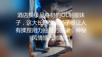 酒店操极品身材的OL制服妹子，这大长腿饱满奶子很让人有揉捏用力抽插的欲望，神秘风情插入啪啪啪