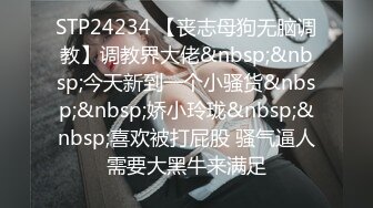 STP24234 【丧志母狗无脑调教】调教界大佬&nbsp;&nbsp;今天新到一个小骚货&nbsp;&nbsp;娇小玲珑&nbsp;&nbsp;喜欢被打屁股 骚气逼人需要大黑牛来满足