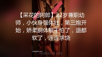 【采花的阿郎】22岁兼职幼师，小伙身强体壮，第三炮开始，娇柔胴体被干怕了，退都软了，连连求饶