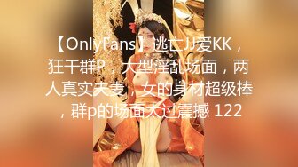 【OnlyFans】逃亡JJ爱KK，狂干群P，大型淫乱场面，两人真实夫妻，女的身材超级棒，群p的场面太过震撼 122