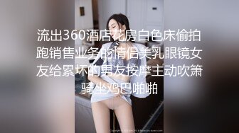 流出360酒店花房白色床偷拍跑销售业务的情侣美乳眼镜女友给累坏的男友按摩主动吹箫骑坐鸡巴啪啪