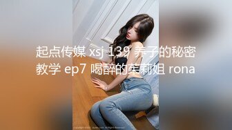 起点传媒 xsj 139 养子的秘密教学 ep7 喝醉的茱莉姐 rona