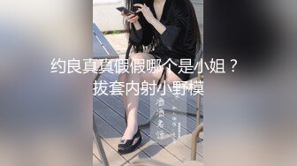 约良真真假假哪个是小姐？ 拔套内射小野模