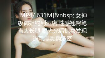 [MP4/ 631M]&nbsp; 女神级御姐约到酒店 性感翘臀笔直大长腿 脱光光后惊喜发现逼毛黑黝黝浓密