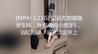 [MP4/ 1.11G] 极品尤物眼镜学生妹，外表清纯小虎牙5，浴缸泡澡，浴室沙发床上