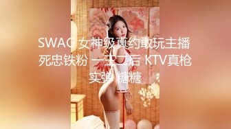 SWAG 女神级真约敢玩主播 死忠铁粉 一王二后 KTV真枪实弹 糖糖