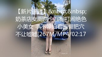 【新片速遞】&nbsp;&nbsp;奶茶店女厕两个互相打闹绝色小美女 手不停拍着圆臀肥穴不让嘘嘘[267M/MP4/02:17]