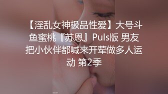 【淫乱女神极品性爱】大号斗鱼蜜桃『苏恩』Puls版 男友把小伙伴都喊来开荤做多人运动 第2季