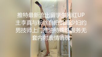 推特最新流出留学生网红UP主李真与粉丝自拍饥渴少妇约男技师上门推油特殊性服务无套内射表情销魂