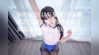 [MP4/ 691M] 至强 Sara 巅峰之作 美女被连续内射N次 满逼满地的精液 超级刺激诱惑