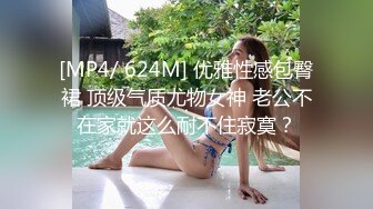 [MP4/ 624M] 优雅性感包臀裙 顶级气质尤物女神 老公不在家就这么耐不住寂寞？