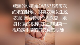 成熟的小御姐16353E我每次约炮的时候，很喜欢看女生脱衣服..觉得特别令人兴奋，她身材真的很棒..加上御姐第一视角露眼睛的口交真的很硬……