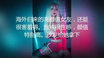 海外归来的高颜值女友，还挺很害羞得。丝袜很性感，颜值特别高。沙发给她拿下