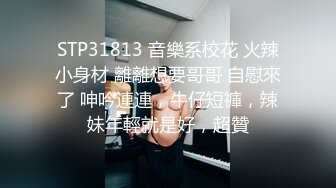 STP31813 音樂系校花 火辣小身材 離離想要哥哥 自慰來了 呻吟連連，牛仔短褲，辣妹年輕就是好，超贊