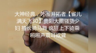 大神经典，外围开拓者【雀儿满天飞30】贵阳大圈骚货少妇 擅长骑马舞 疯狂上下骑乘 啪啪声震耳欲聋